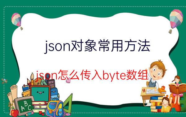 json对象常用方法 json怎么传入byte数组？